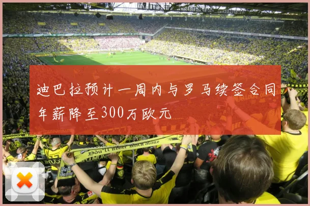迪巴拉预计一周内与罗马续签合同年薪降至300万欧元