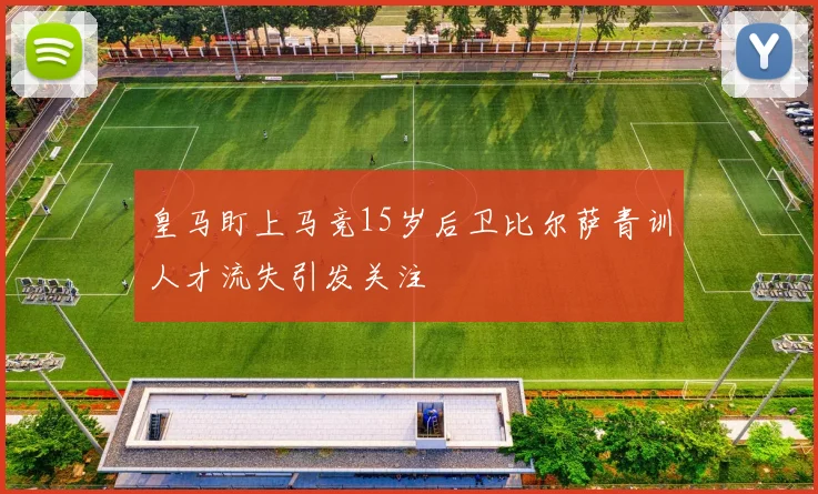 皇马盯上马竞15岁后卫比尔萨青训人才流失引发关注
