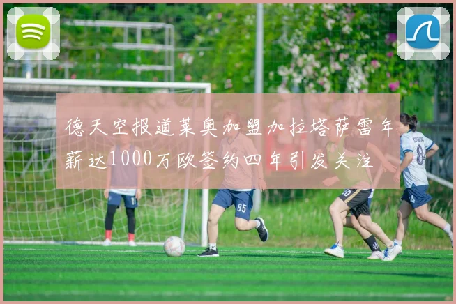 德天空报道莱奥加盟加拉塔萨雷年薪达1000万欧签约四年引发关注