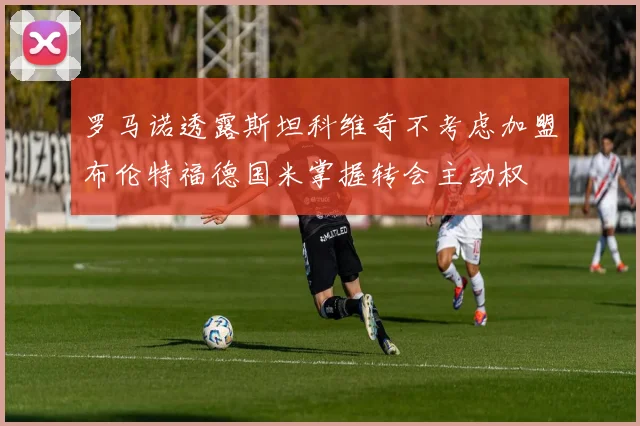 罗马诺透露斯坦科维奇不考虑加盟布伦特福德国米掌握转会主动权