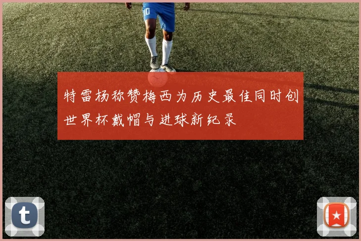 特雷杨称赞梅西为历史最佳同时创世界杯戴帽与进球新纪录