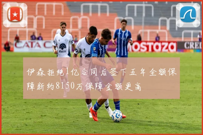 伊森拒绝1亿合同后签下五年全额保障新约8150万保障金额更高