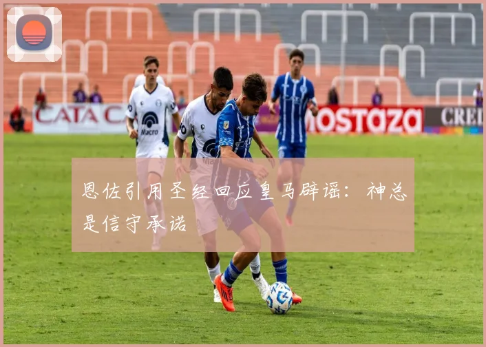 恩佐引用圣经回应皇马辟谣：神总是信守承诺
