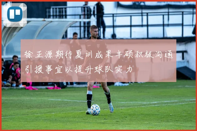 徐正源期待夏训成果丰硕积极沟通引援事宜以提升球队实力