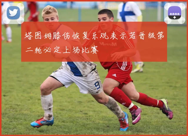 塔图姆膝伤恢复乐观表示若晋级第二轮必定上场比赛
