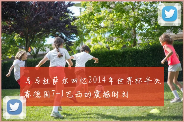 马马杜萨尔回忆2014年世界杯半决赛德国7-1巴西的震撼时刻