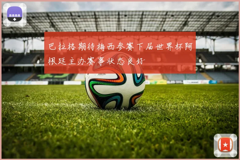 巴拉格期待梅西参赛下届世界杯阿根廷主办赛事状态良好