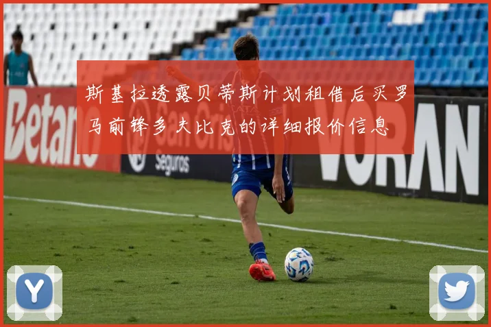 斯基拉透露贝蒂斯计划租借后买罗马前锋多夫比克的详细报价信息