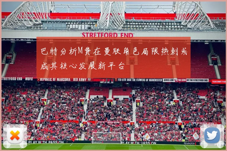 巴特分析M费在曼联角色局限热刺或成其核心发展新平台