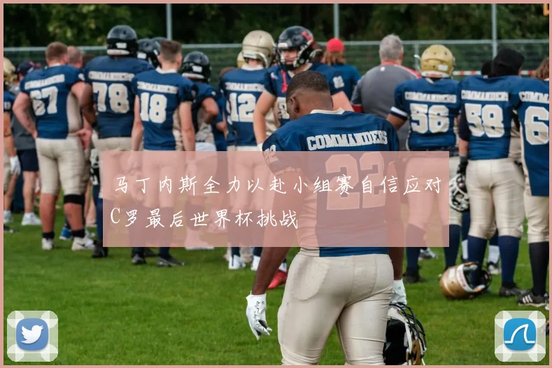 马丁内斯全力以赴小组赛自信应对C罗最后世界杯挑战