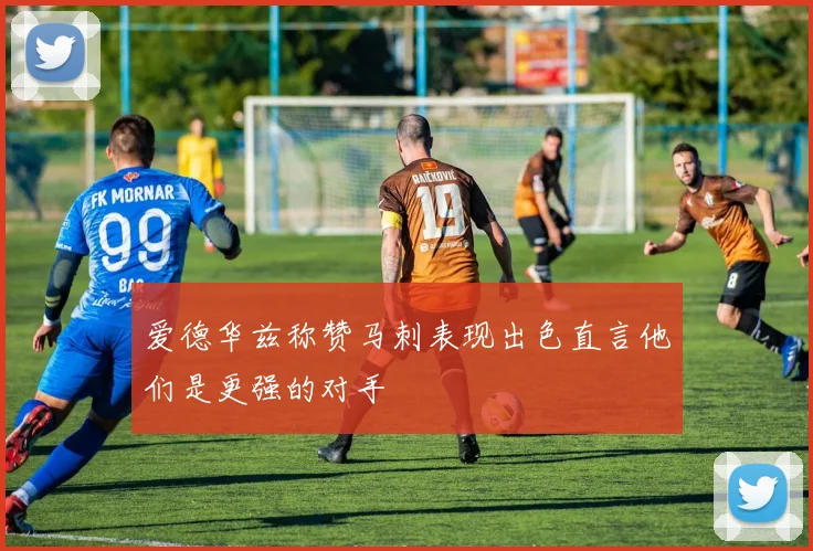 爱德华兹称赞马刺表现出色直言他们是更强的对手