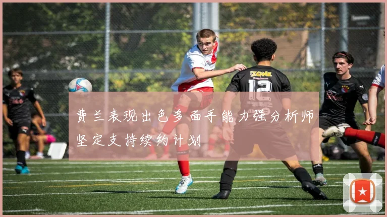 费兰表现出色多面手能力强分析师坚定支持续约计划
