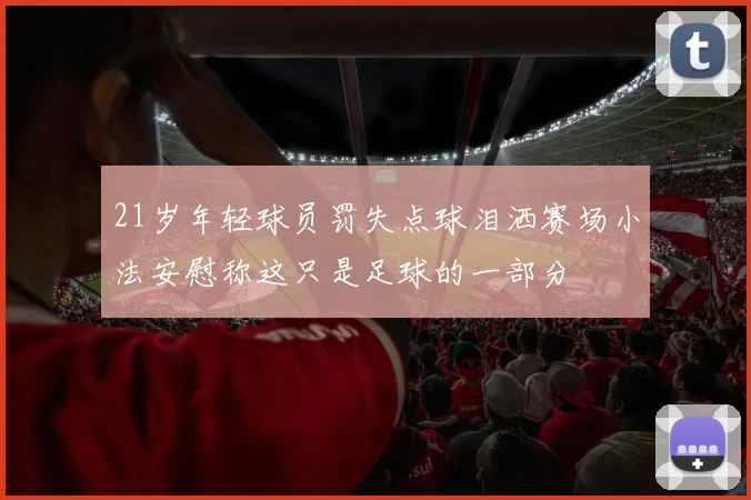 21岁年轻球员罚失点球泪洒赛场小法安慰称这只是足球的一部分