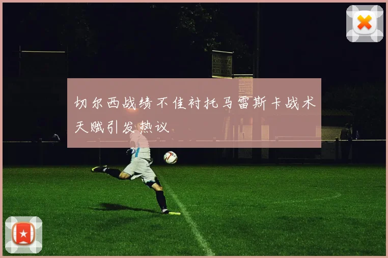 切尔西战绩不佳衬托马雷斯卡战术天赋引发热议