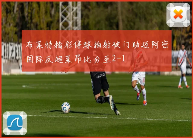 布莱特精彩停球抽射破门助迈阿密国际反超莱昂比分至2-1