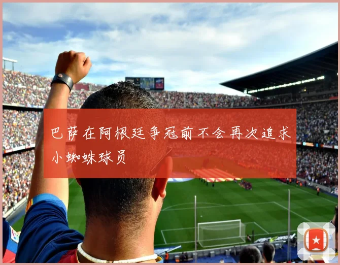 巴萨在阿根廷争冠前不会再次追求小蜘蛛球员
