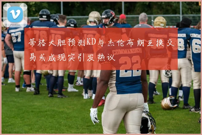 蒂格大胆预测KD与杰伦布朗互换交易或成现实引发热议