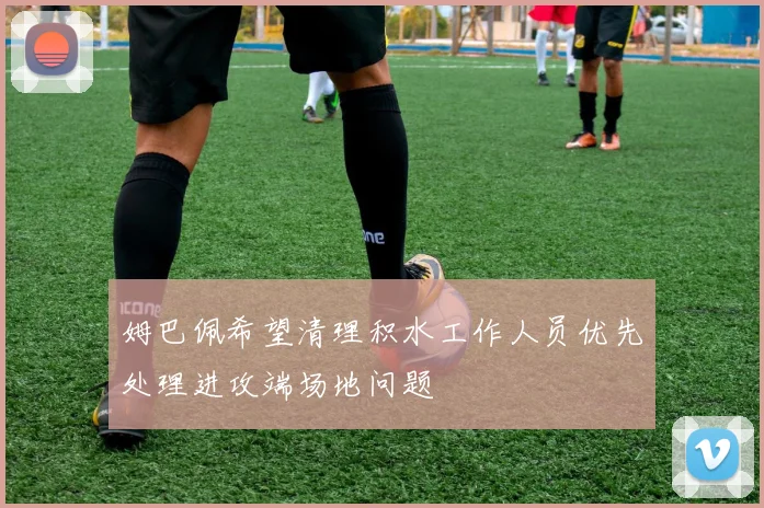 姆巴佩希望清理积水工作人员优先处理进攻端场地问题