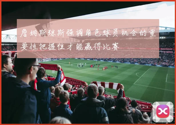 詹姆斯琼斯强调角色球员机会的重要性把握住才能赢得比赛
