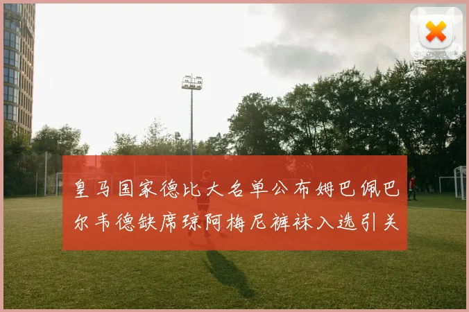 皇马国家德比大名单公布姆巴佩巴尔韦德缺席琼阿梅尼裤袜入选引关注