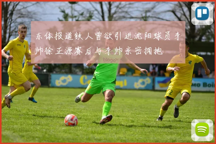 东体报道铁人曾欲引进沈阳球员李帅徐正源赛后与李帅亲密拥抱