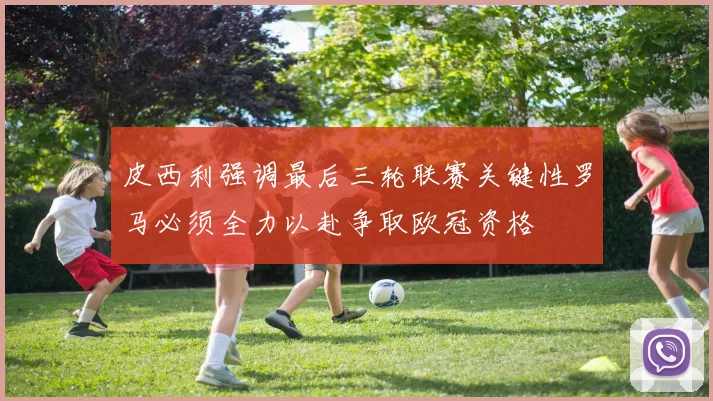 皮西利强调最后三轮联赛关键性罗马必须全力以赴争取欧冠资格