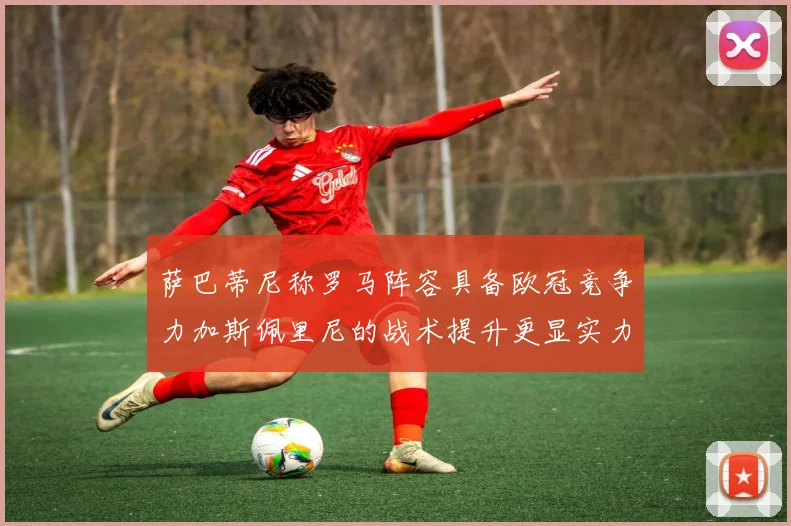 萨巴蒂尼称罗马阵容具备欧冠竞争力加斯佩里尼的战术提升更显实力