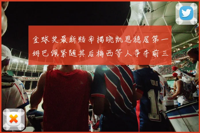 金球奖最新赔率揭晓凯恩稳居第一姆巴佩紧随其后梅西等人争夺前三名