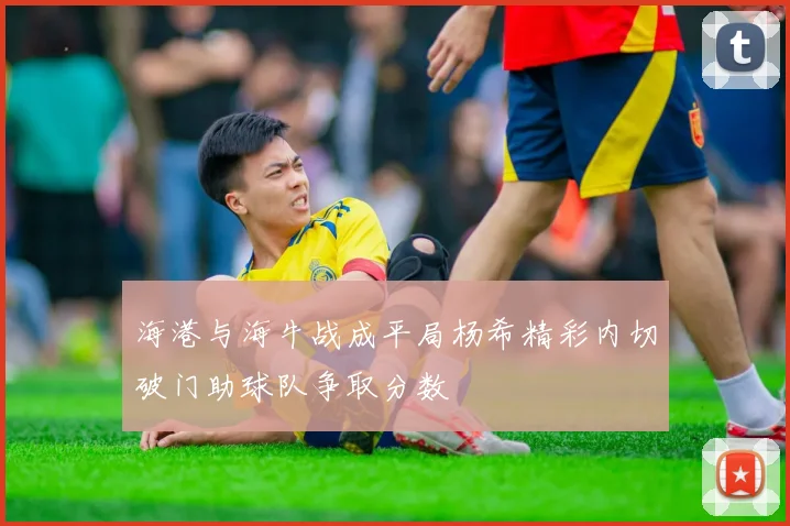 海港与海牛战成平局杨希精彩内切破门助球队争取分数
