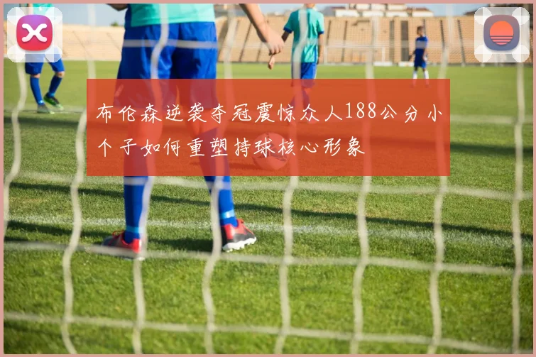 布伦森逆袭夺冠震惊众人188公分小个子如何重塑持球核心形象